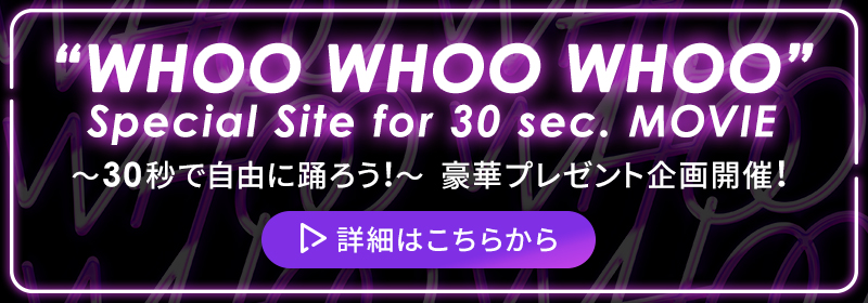 “WHOO WHOO WHOO” Special Site for 30 sec. MOVIE　～30秒で自由に踊ろう！～